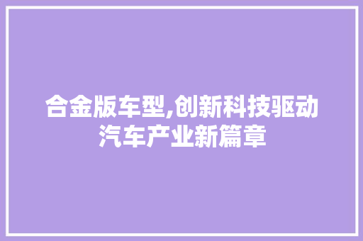 合金版车型,创新科技驱动汽车产业新篇章