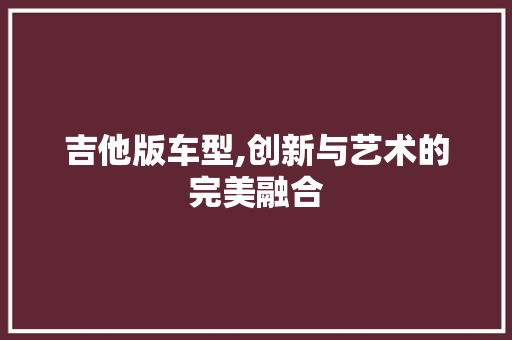 吉他版车型,创新与艺术的完美融合