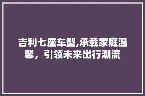 吉利七座车型,承载家庭温馨，引领未来出行潮流