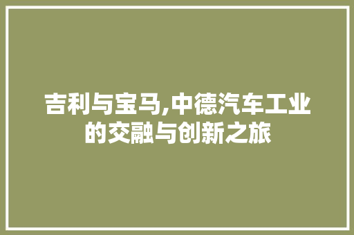 吉利与宝马,中德汽车工业的交融与创新之旅