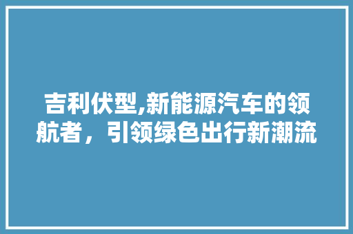 吉利伏型,新能源汽车的领航者，引领绿色出行新潮流