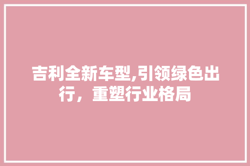 吉利全新车型,引领绿色出行，重塑行业格局