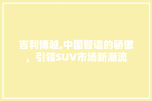 吉利博越,中国智造的骄傲，引领SUV市场新潮流