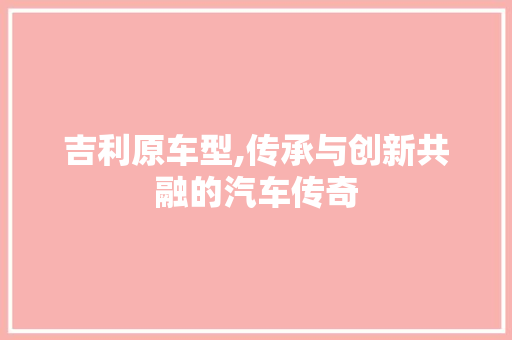 吉利原车型,传承与创新共融的汽车传奇