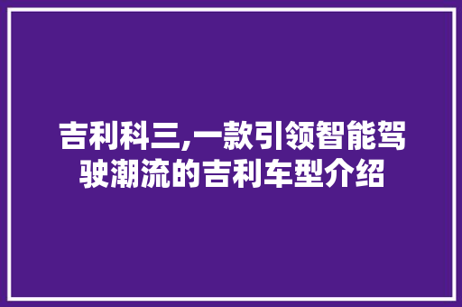 吉利科三,一款引领智能驾驶潮流的吉利车型介绍