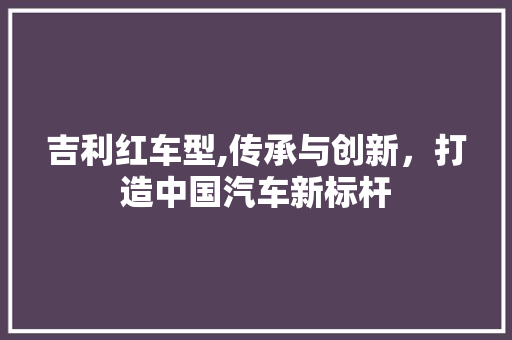 吉利红车型,传承与创新，打造中国汽车新标杆
