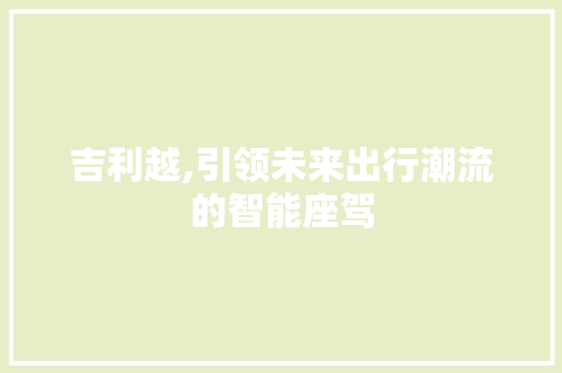 吉利越,引领未来出行潮流的智能座驾