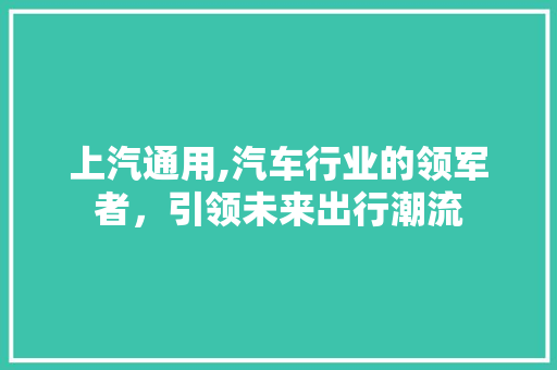 上汽通用,汽车行业的领军者，引领未来出行潮流