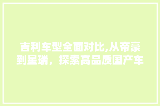 吉利车型全面对比,从帝豪到星瑞，探索高品质国产车的魅力