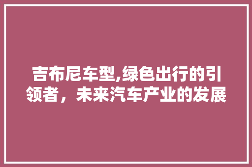 吉布尼车型,绿色出行的引领者，未来汽车产业的发展风向标
