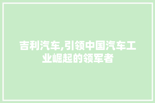 吉利汽车,引领中国汽车工业崛起的领军者