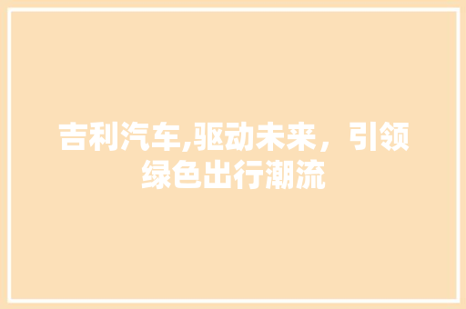 吉利汽车,驱动未来，引领绿色出行潮流