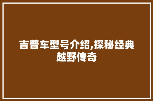 吉普车型号介绍,探秘经典越野传奇