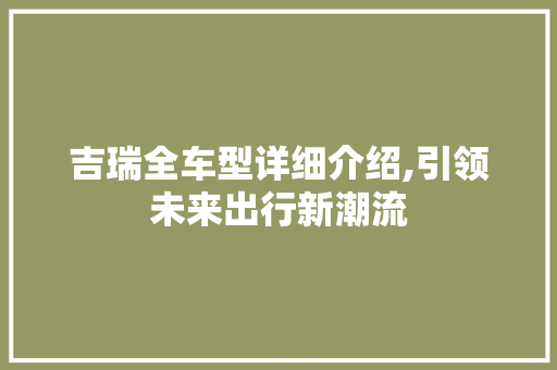 吉瑞全车型详细介绍,引领未来出行新潮流