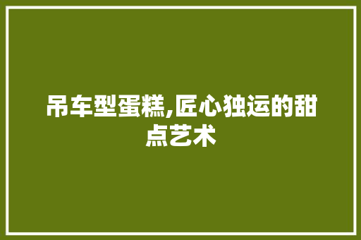 吊车型蛋糕,匠心独运的甜点艺术
