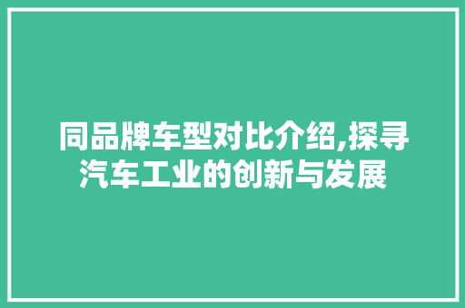 同品牌车型对比介绍,探寻汽车工业的创新与发展