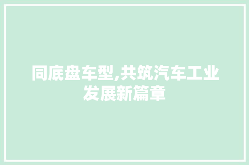 同底盘车型,共筑汽车工业发展新篇章