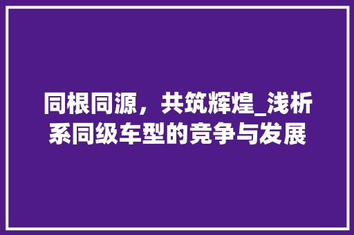 同根同源，共筑辉煌_浅析系同级车型的竞争与发展