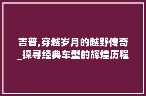 吉普,穿越岁月的越野传奇_探寻经典车型的辉煌历程