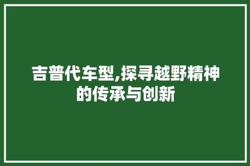 吉普代车型,探寻越野精神的传承与创新