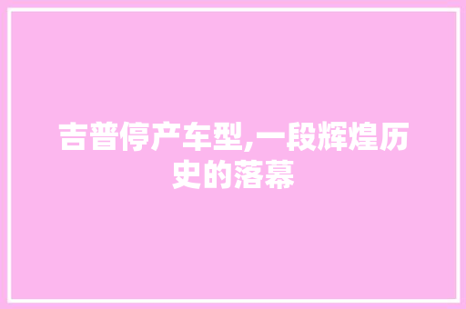 吉普停产车型,一段辉煌历史的落幕
