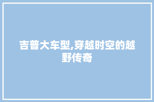 吉普大车型,穿越时空的越野传奇