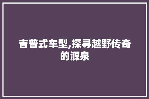 吉普式车型,探寻越野传奇的源泉