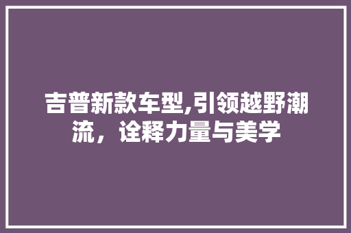 吉普新款车型,引领越野潮流，诠释力量与美学 发动机配件