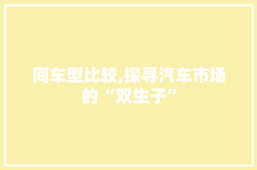 同车型比较,探寻汽车市场的“双生子” 汽车配件
