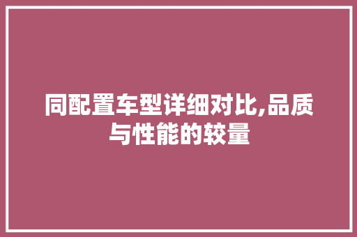 同配置车型详细对比,品质与性能的较量