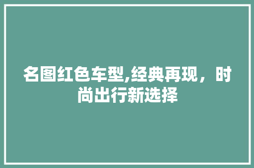 名图红色车型,经典再现，时尚出行新选择