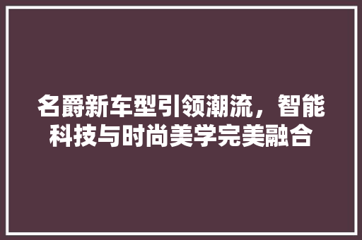 名爵新车型引领潮流，智能科技与时尚美学完美融合