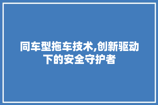 同车型拖车技术,创新驱动下的安全守护者