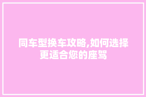 同车型换车攻略,如何选择更适合您的座驾