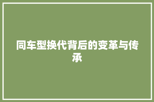同车型换代背后的变革与传承