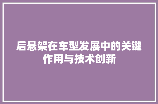 后悬架在车型发展中的关键作用与技术创新 汽车配件