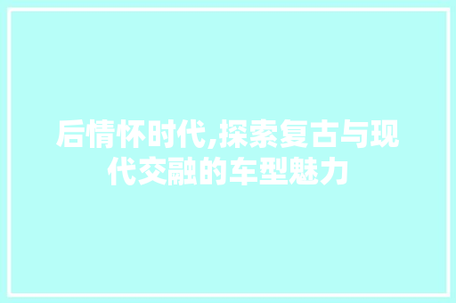 后情怀时代,探索复古与现代交融的车型魅力