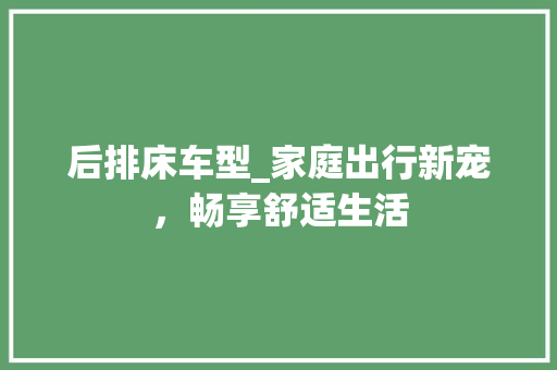 后排床车型_家庭出行新宠，畅享舒适生活
