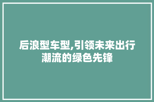 后浪型车型,引领未来出行潮流的绿色先锋
