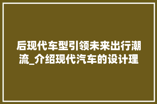 后现代车型引领未来出行潮流_介绍现代汽车的设计理念与创新
