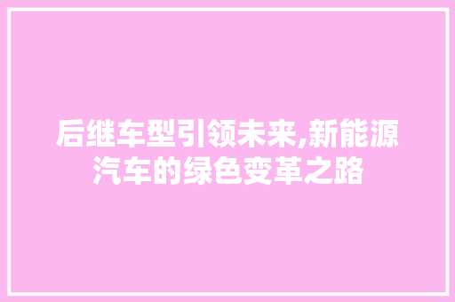 后继车型引领未来,新能源汽车的绿色变革之路
