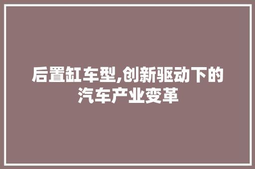 后置缸车型,创新驱动下的汽车产业变革
