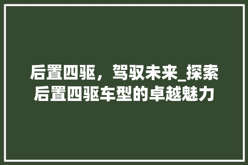 后置四驱，驾驭未来_探索后置四驱车型的卓越魅力