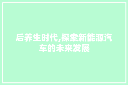 后养生时代,探索新能源汽车的未来发展