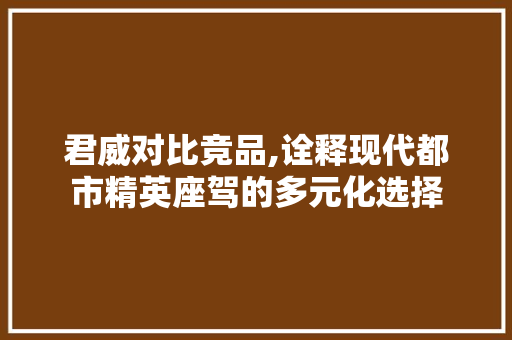 君威对比竞品,诠释现代都市精英座驾的多元化选择