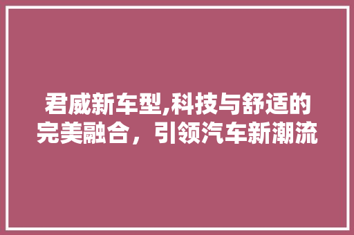 君威新车型,科技与舒适的完美融合，引领汽车新潮流