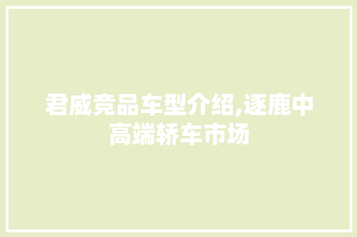 君威竞品车型介绍,逐鹿中高端轿车市场
