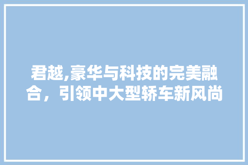 君越,豪华与科技的完美融合，引领中大型轿车新风尚