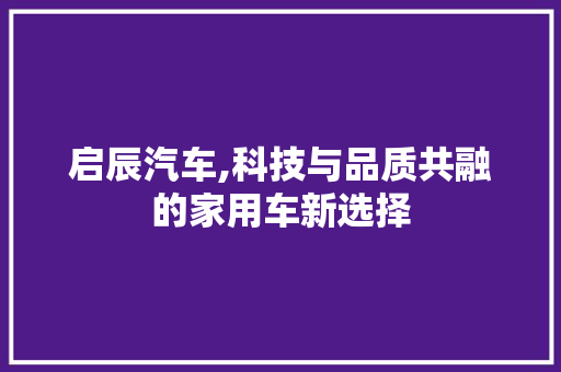 启辰汽车,科技与品质共融的家用车新选择