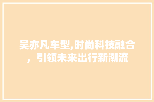 吴亦凡车型,时尚科技融合，引领未来出行新潮流